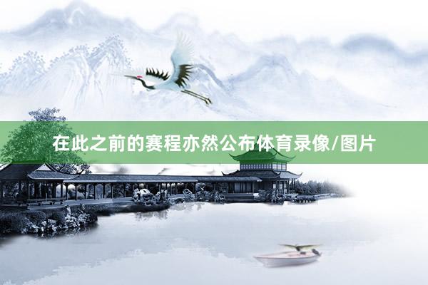 在此之前的赛程亦然公布体育录像/图片