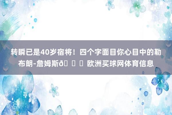 转瞬已是40岁宿将！四个字面目你心目中的勒布朗-詹姆斯👑欧洲买球网体育信息
