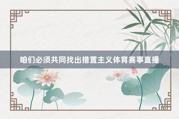 咱们必须共同找出措置主义体育赛事直播