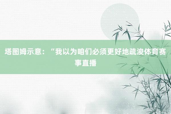 塔图姆示意：“我以为咱们必须更好地疏浚体育赛事直播