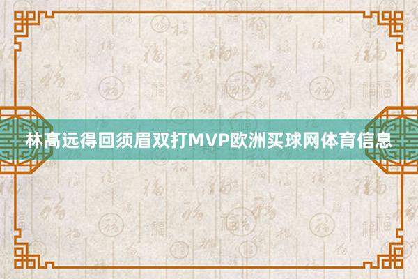 林高远得回须眉双打MVP欧洲买球网体育信息