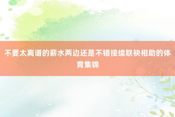 不要太离谱的薪水两边还是不错接续联袂相助的体育集锦