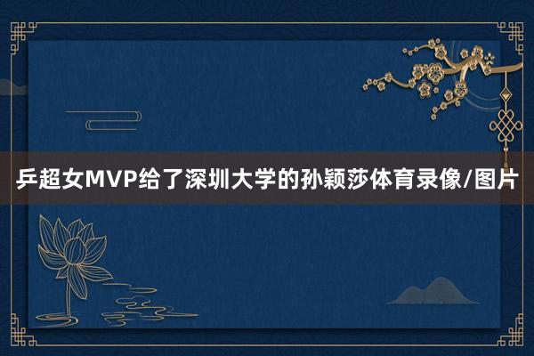 乒超女MVP给了深圳大学的孙颖莎体育录像/图片