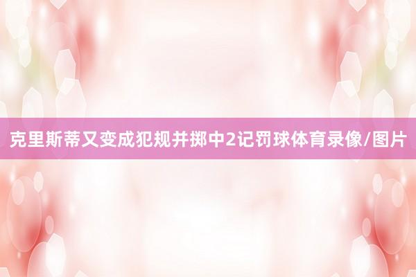 克里斯蒂又变成犯规并掷中2记罚球体育录像/图片