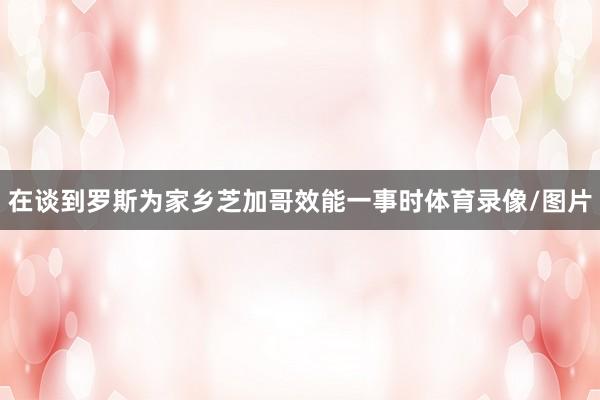 在谈到罗斯为家乡芝加哥效能一事时体育录像/图片