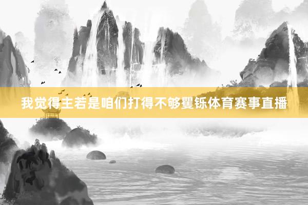 我觉得主若是咱们打得不够矍铄体育赛事直播