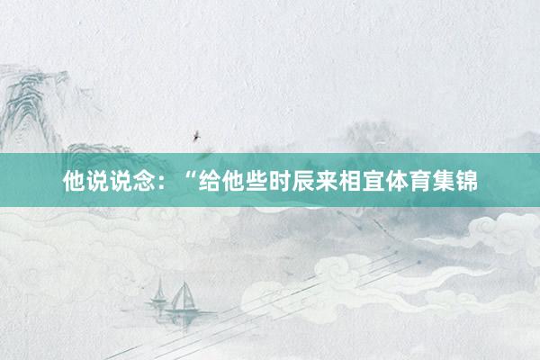 他说说念：“给他些时辰来相宜体育集锦