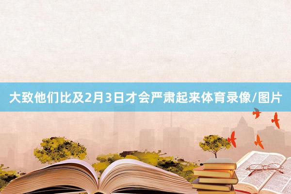 大致他们比及2月3日才会严肃起来体育录像/图片