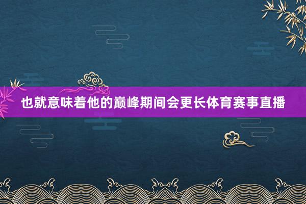也就意味着他的巅峰期间会更长体育赛事直播