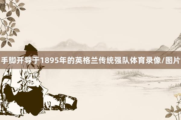 手脚开导于1895年的英格兰传统强队体育录像/图片