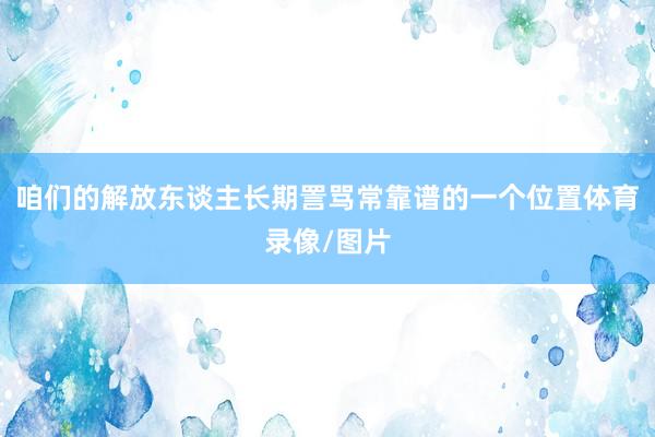 咱们的解放东谈主长期詈骂常靠谱的一个位置体育录像/图片
