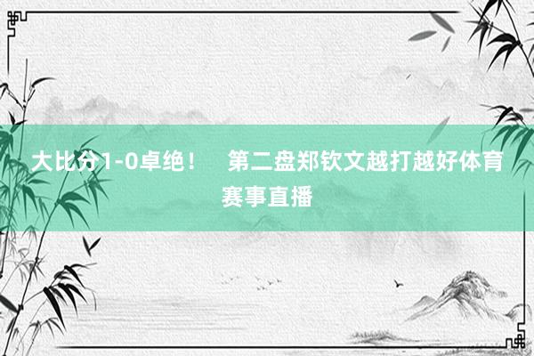 大比分1-0卓绝！   　　第二盘郑钦文越打越好体育赛事直播