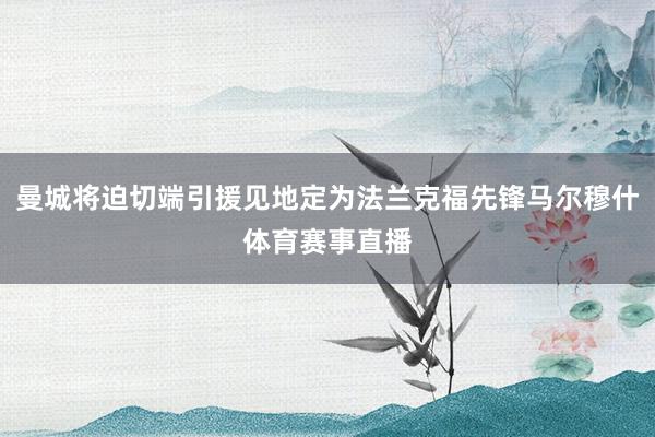 曼城将迫切端引援见地定为法兰克福先锋马尔穆什体育赛事直播
