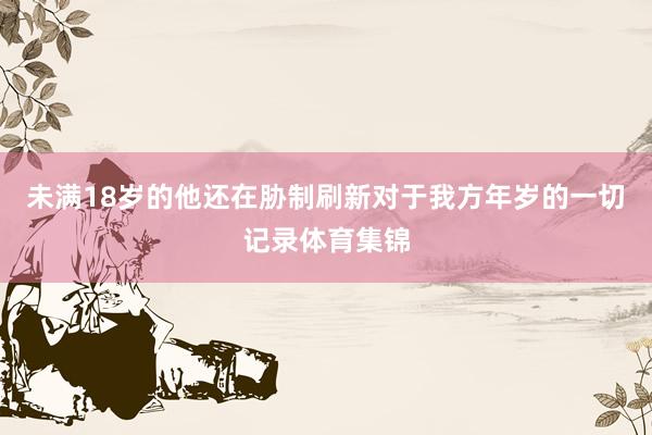 未满18岁的他还在胁制刷新对于我方年岁的一切记录体育集锦