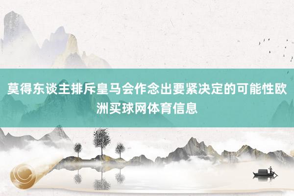 莫得东谈主排斥皇马会作念出要紧决定的可能性欧洲买球网体育信息