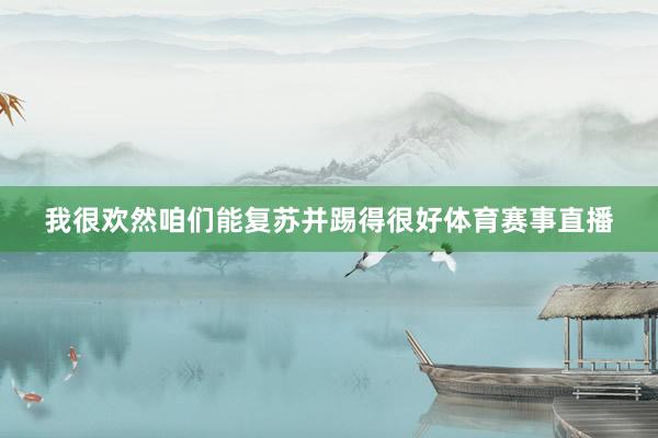 我很欢然咱们能复苏并踢得很好体育赛事直播