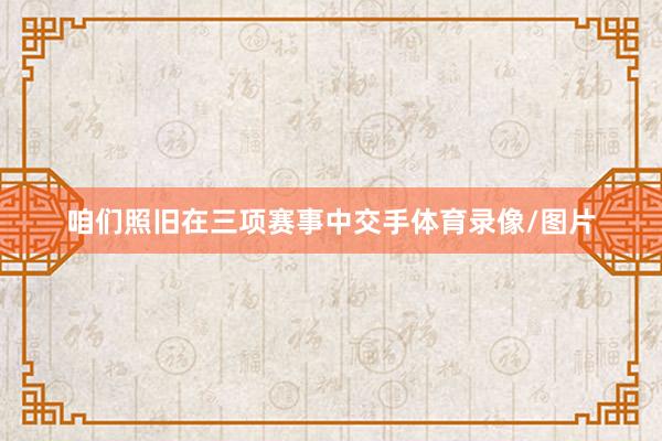 咱们照旧在三项赛事中交手体育录像/图片