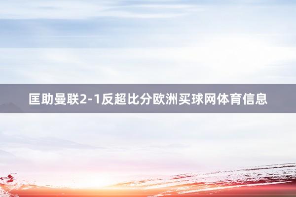 匡助曼联2-1反超比分欧洲买球网体育信息