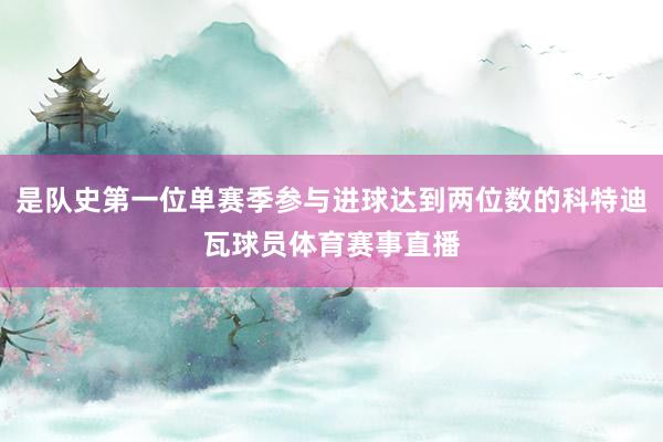 是队史第一位单赛季参与进球达到两位数的科特迪瓦球员体育赛事直播