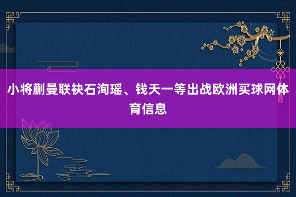 小将蒯曼联袂石洵瑶、钱天一等出战欧洲买球网体育信息
