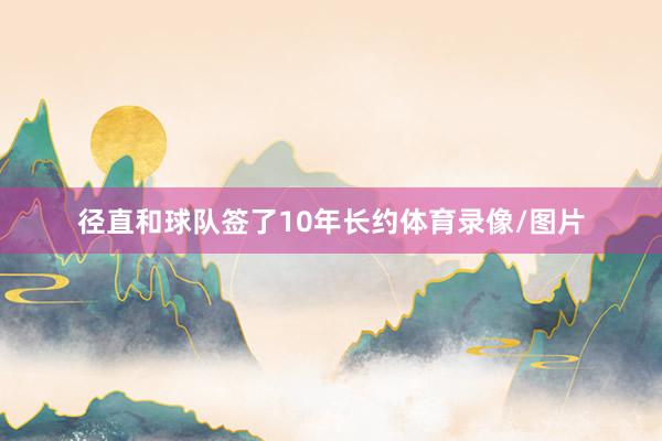 径直和球队签了10年长约体育录像/图片