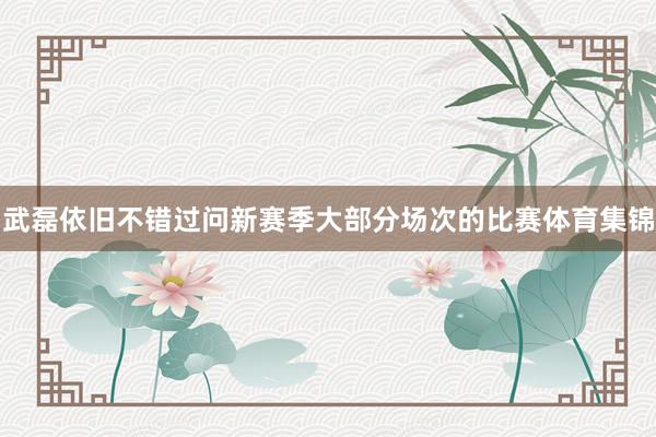 武磊依旧不错过问新赛季大部分场次的比赛体育集锦