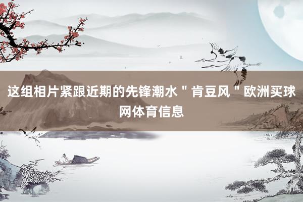 这组相片紧跟近期的先锋潮水＂肯豆风＂欧洲买球网体育信息