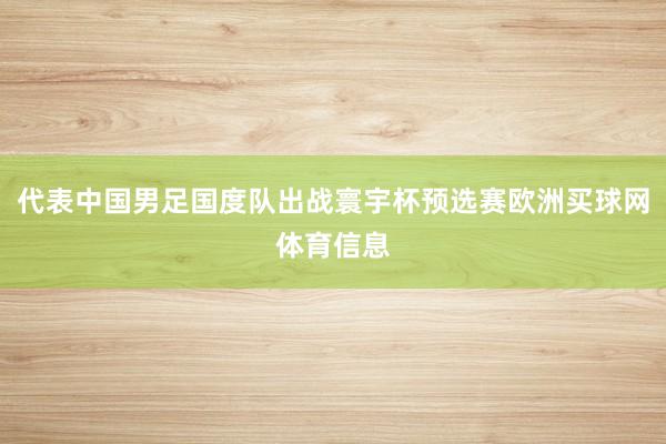 代表中国男足国度队出战寰宇杯预选赛欧洲买球网体育信息