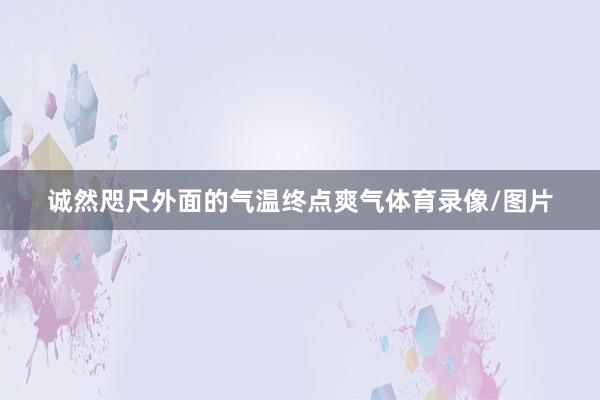 诚然咫尺外面的气温终点爽气体育录像/图片