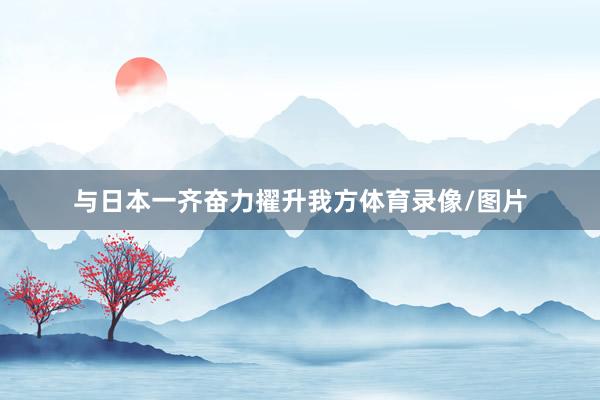 与日本一齐奋力擢升我方体育录像/图片
