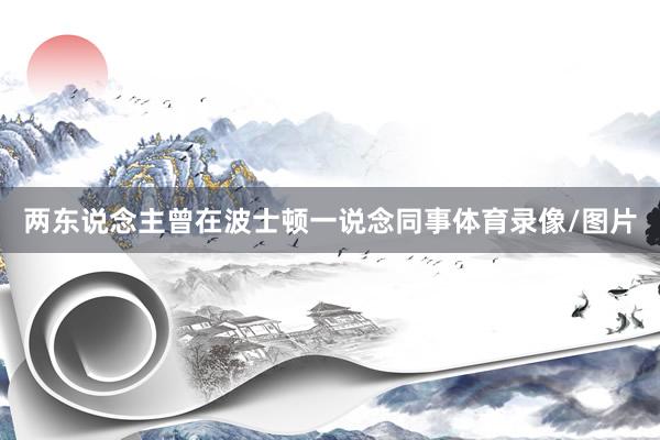 两东说念主曾在波士顿一说念同事体育录像/图片