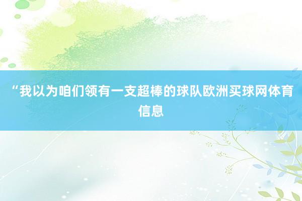 “我以为咱们领有一支超棒的球队欧洲买球网体育信息