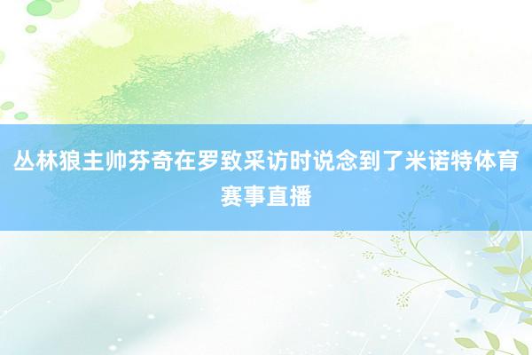 丛林狼主帅芬奇在罗致采访时说念到了米诺特体育赛事直播