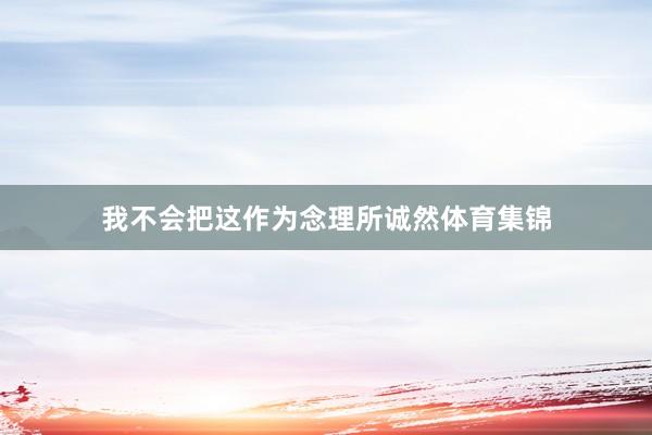 我不会把这作为念理所诚然体育集锦