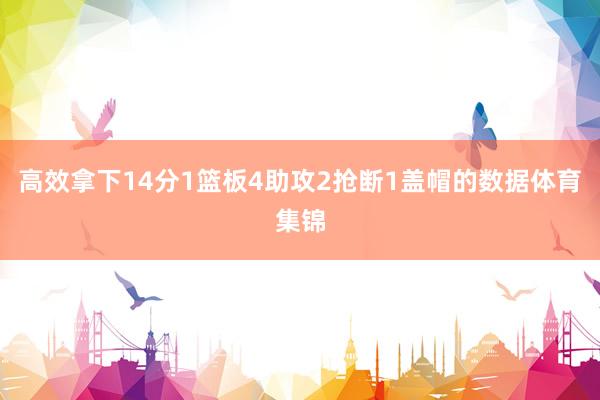 高效拿下14分1篮板4助攻2抢断1盖帽的数据体育集锦