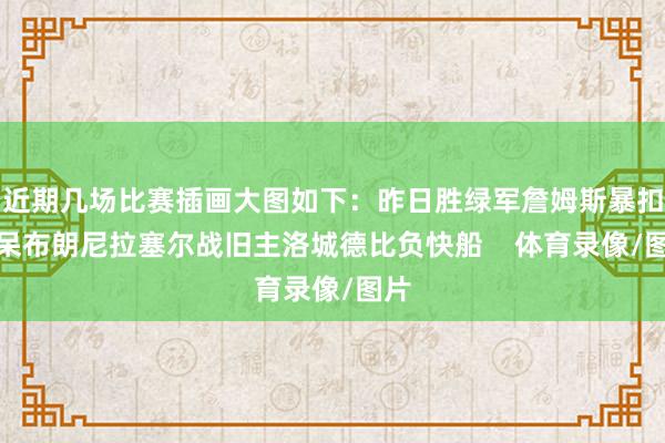 近期几场比赛插画大图如下：昨日胜绿军詹姆斯暴扣惊呆布朗尼拉塞尔战旧主洛城德比负快船    体育录像/图片