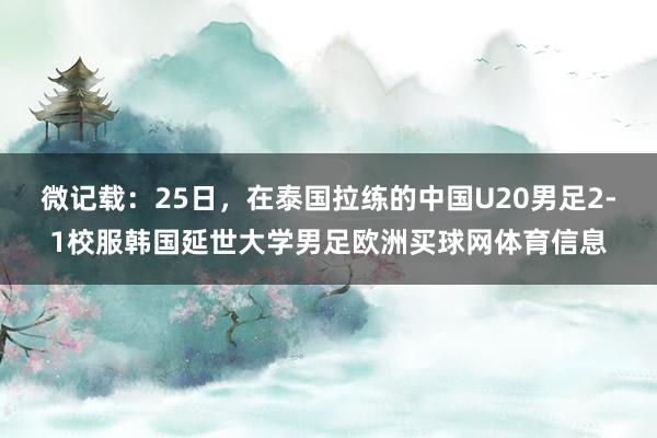 微记载：25日，在泰国拉练的中国U20男足2-1校服韩国延世大学男足欧洲买球网体育信息