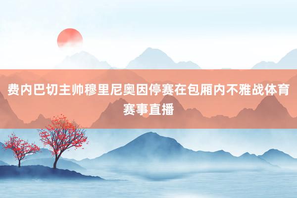 费内巴切主帅穆里尼奥因停赛在包厢内不雅战体育赛事直播