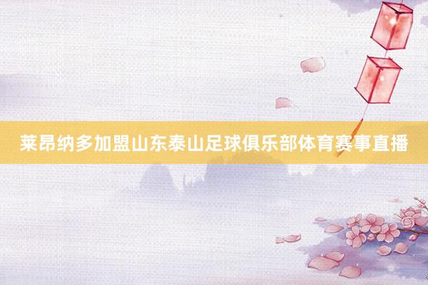 莱昂纳多加盟山东泰山足球俱乐部体育赛事直播