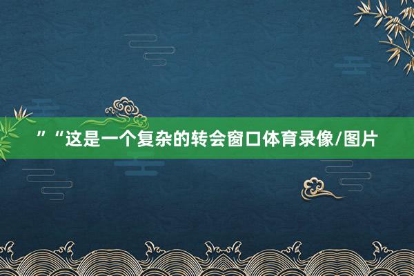 ”“这是一个复杂的转会窗口体育录像/图片