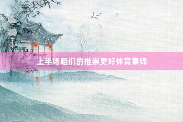上半场咱们的推崇更好体育集锦