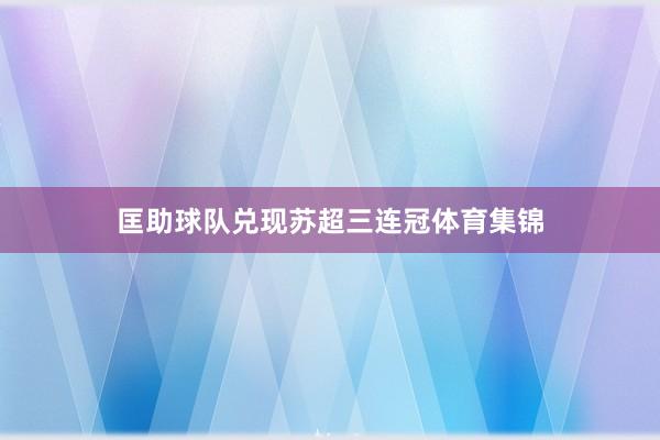 匡助球队兑现苏超三连冠体育集锦