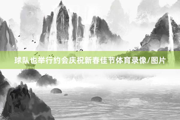 球队也举行约会庆祝新春佳节体育录像/图片