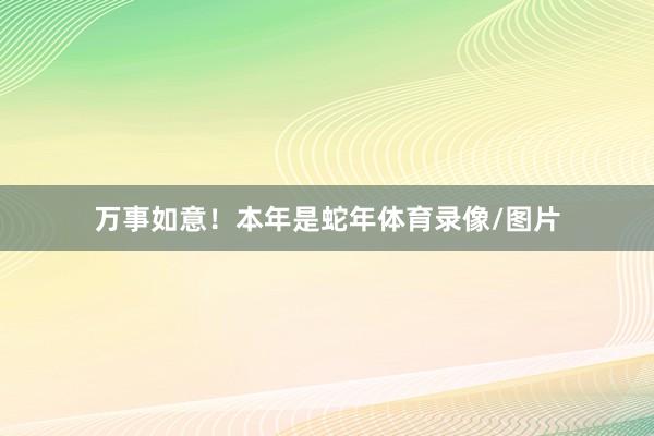万事如意！本年是蛇年体育录像/图片
