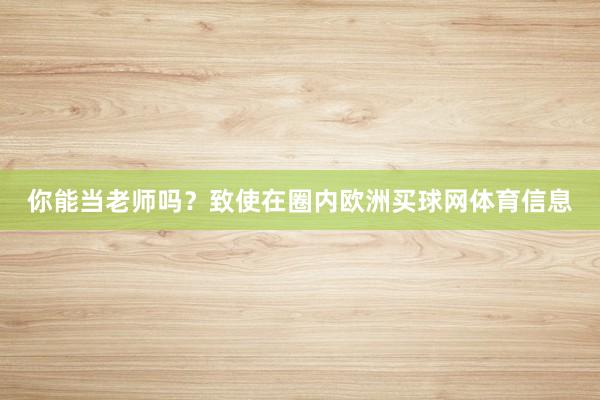 你能当老师吗？致使在圈内欧洲买球网体育信息