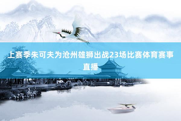 上赛季朱可夫为沧州雄狮出战23场比赛体育赛事直播