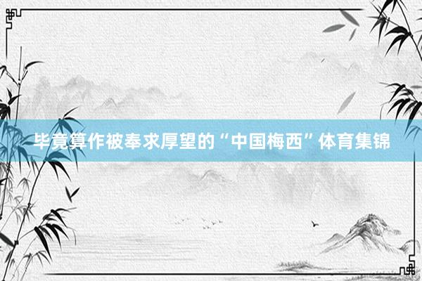 毕竟算作被奉求厚望的“中国梅西”体育集锦