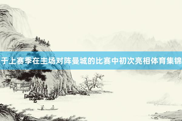 于上赛季在主场对阵曼城的比赛中初次亮相体育集锦