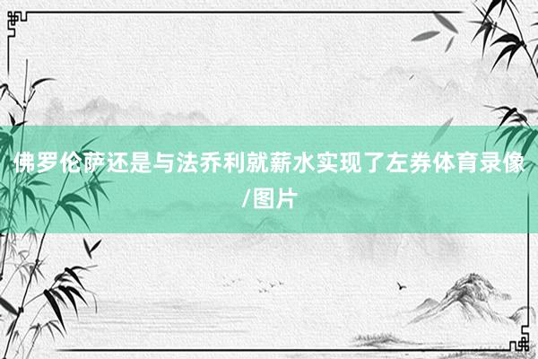 佛罗伦萨还是与法乔利就薪水实现了左券体育录像/图片