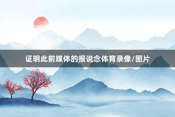 证明此前媒体的报说念体育录像/图片